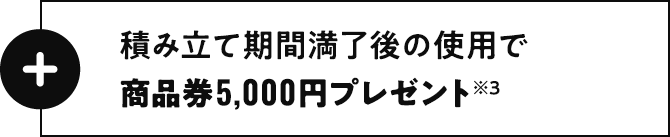 積み立て期間満了後の使用で商品券5,000円プレゼント※3