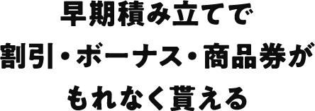 早期積み立てで割引・ボーナス・商品券がもれなく貰える