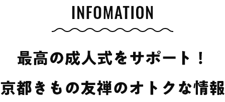 INFOMATION 最高の成人式をサポート！京都きもの友禅のオトクな情報