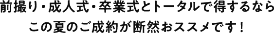 前撮り・成人式・卒業式とトータルで得するならこの夏のご成約が断然がおススメです！